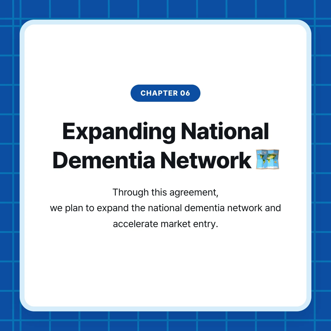 chapter 06. Expanding National Dementia Network 🗺️. Through this agreement, we plan to expand the national dementia network and accelerate market entry.