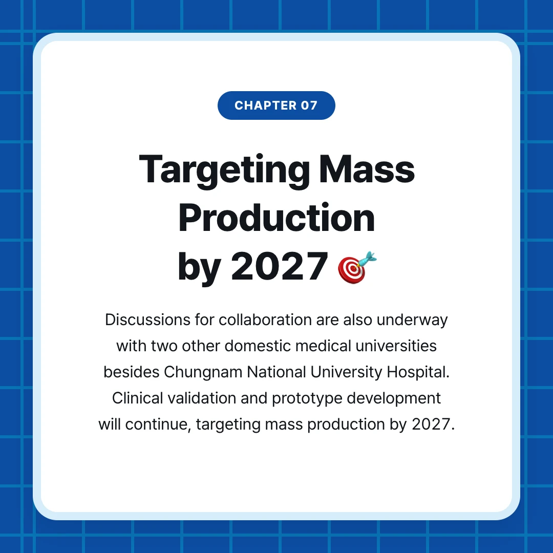 chapter 07. Targeting Mass Production by 2027 🎯. Discussions for collaboration are also underway with two other domestic medical universities besides Chungnam National University Hospital. Clinical validation and prototype development will continue, targeting mass production by 2027.