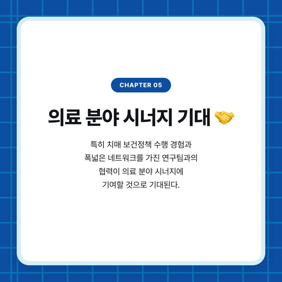 chapter 05. 의료 분야 시너지 기대 🤝. 특히 치매 보건정책 수행 경험과 폭넓은 네트워크를 가진 연구팀과의 협력이 의료 분야 시너지에 기여할 것으로 기대된다.