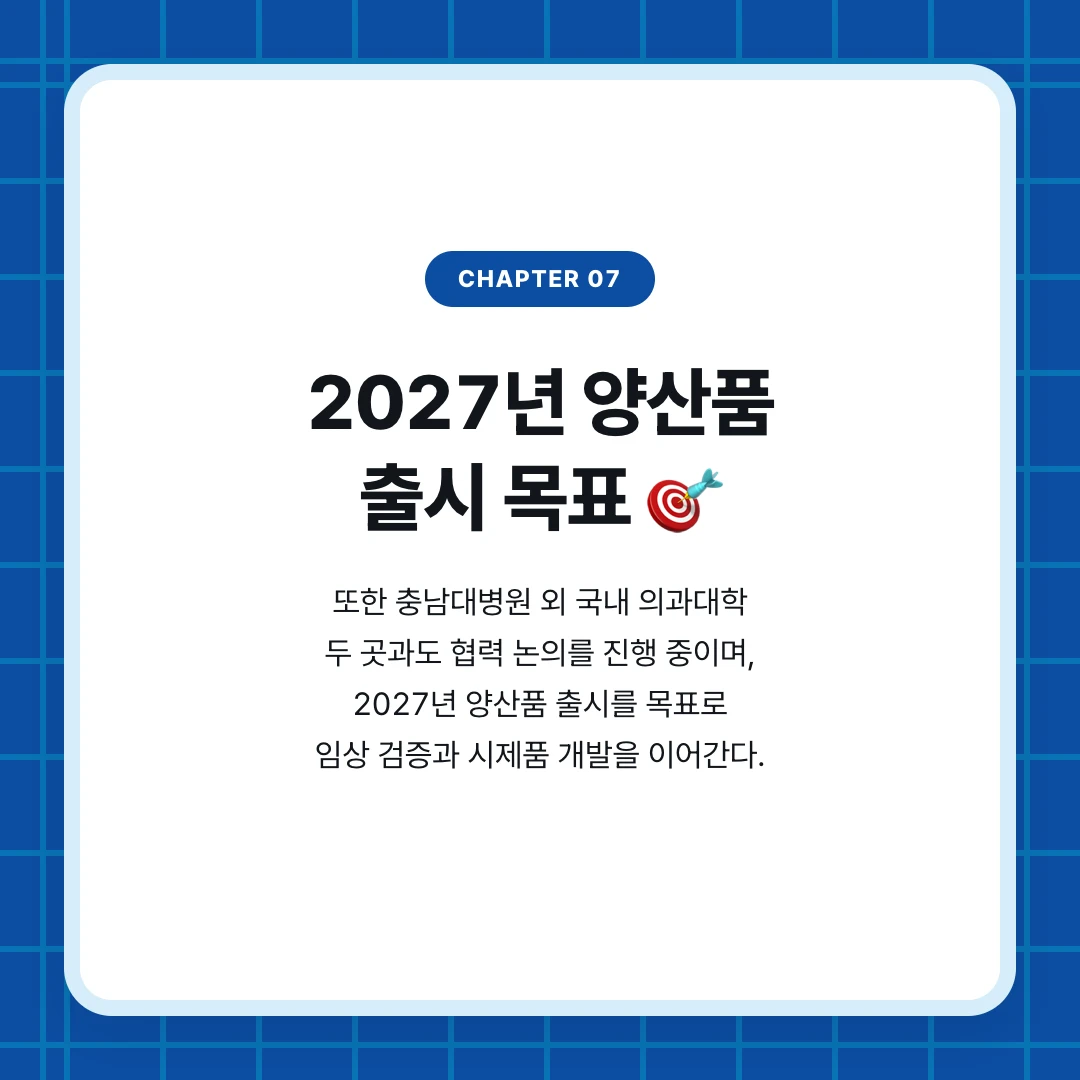 chapter 07. 2027년 양산품 출시 목표 🎯. 또한 충남대병원 외 국내 의과대학 두 곳과도 협력 논의를 진행 중이며, 2027년 양산품 출시를 목표로 임상 검증과 시제품 개발을 이어간다.