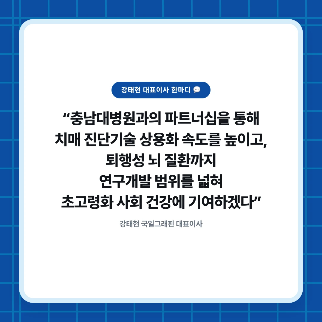 강태현 대표이사 한마디 💬. “충남대병원과의 파트너십을 통해 치매 진단기술 상용화 속도를 높이고, 퇴행성 뇌 질환까지 연구개발 범위를 넓혀 초고령화 사회 건강에 기여하겠다”. 강태현 국일그래핀 대표이사