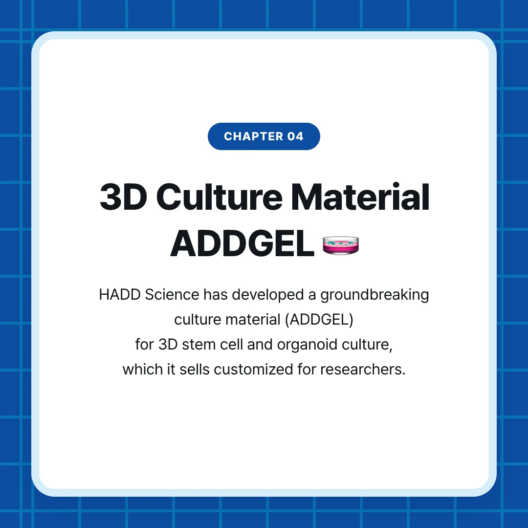 chapter 04. 3D Culture Material ADDGEL 🧫. HADD Science has developed a groundbreaking culture material (ADDGEL) for 3D stem cell and organoid culture, which it sells customized for researchers.