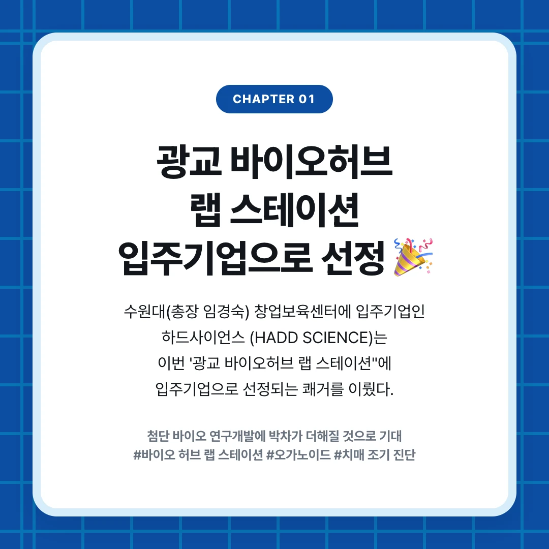 chapter 01. 광교 바이오허브 랩 스테이션 입주기업으로 선정 🎉. 수원대(총장 임경숙) 창업보육센터에 입주기업인 하드사이언스 (HADD SCIENCE)는 이번 '광교 바이오허브 랩 스테이션"에 입주기업으로 선정되는 쾌거를 이뤘다.. 첨단 바이오 연구개발에 박차가 더해질 것으로 기대 #바이오 허브 랩 스테이션 #오가노이드 #치매 조기 진단