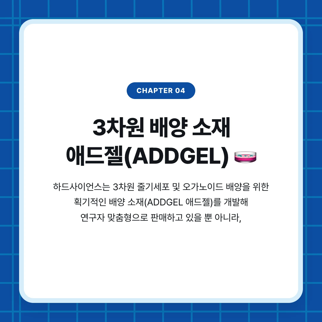 chapter 04. 3차원 배양 소재 애드젤(ADDGEL) 🧫. 하드사이언스는 3차원 줄기세포 및 오가노이드 배양을 위한 획기적인 배양 소재(ADDGEL 애드젤)를 개발해 연구자 맞춤형으로 판매하고 있을 뿐 아니라,