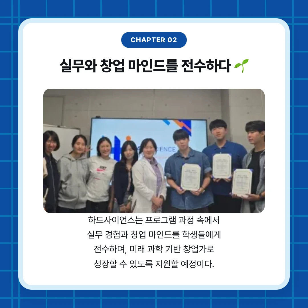 chapter 02. 실무와 창업 마인드를 전수하다 🌱. 하드사이언스는 프로그램 과정 속에서 실무 경험과 창업 마인드를 학생들에게 전수하며, 미래 과학 기반 창업가로 성장할 수 있도록 지원할 예정이다.