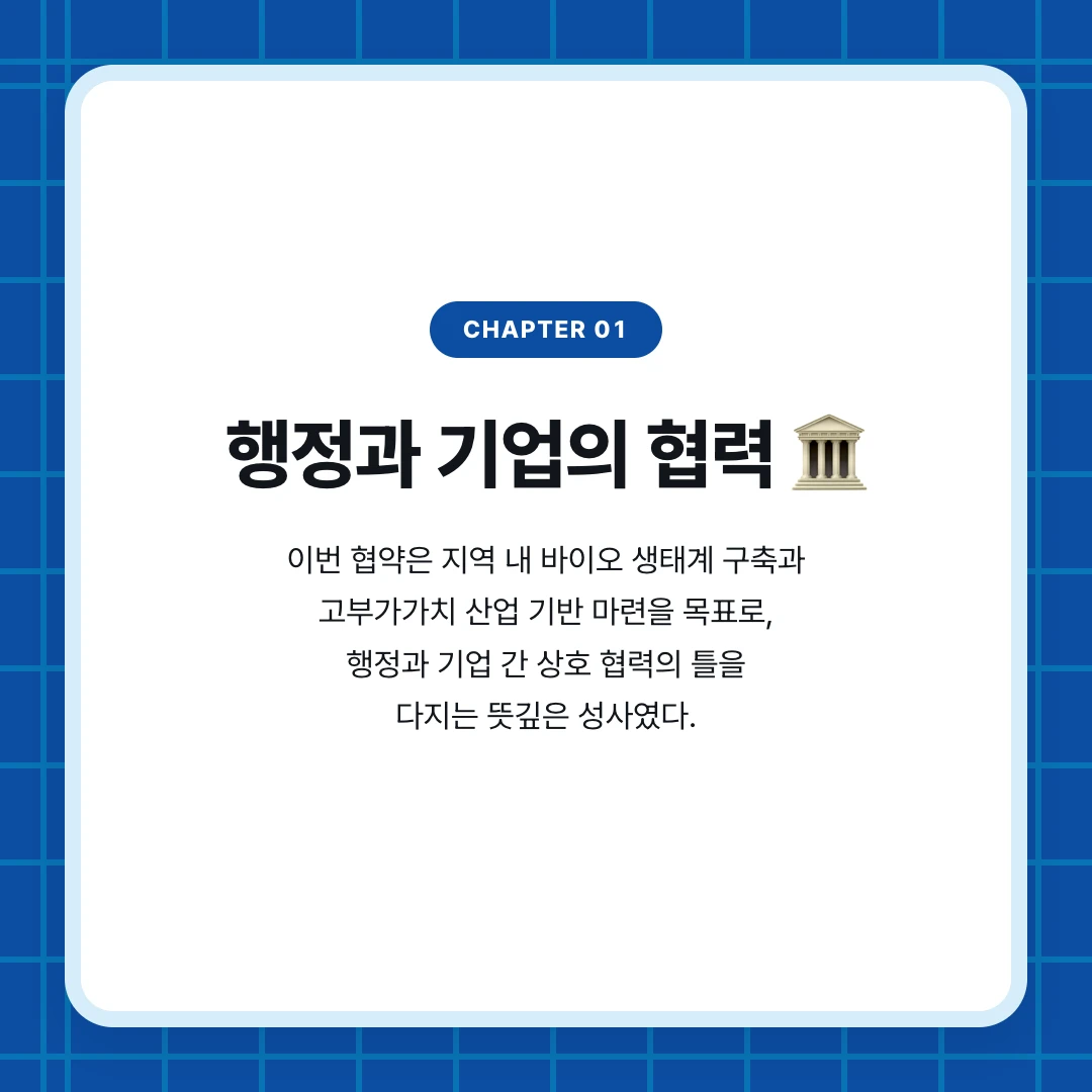 chapter 01. 행정과 기업의 협력 🏛️. 이번 협약은 지역 내 바이오 생태계 구축과 고부가가치 산업 기반 마련을 목표로, 행정과 기업 간 상호 협력의 틀을 다지는 뜻깊은 성사였다.