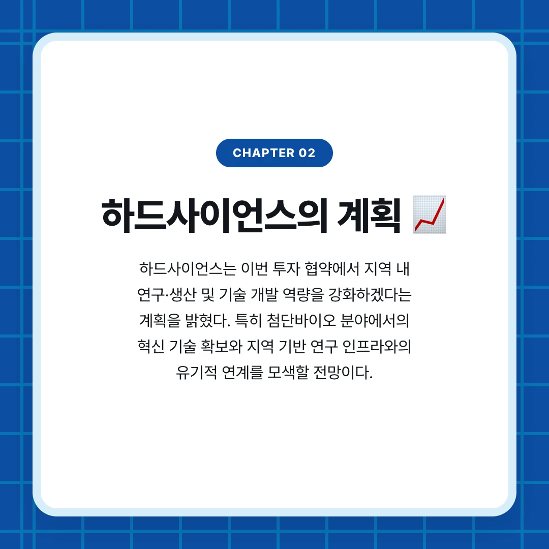 chapter 02. 하드사이언스의 계획 📈. 하드사이언스는 이번 투자 협약에서 지역 내 연구·생산 및 기술 개발 역량을 강화하겠다는 계획을 밝혔다. 특히 첨단바이오 분야에서의 혁신 기술 확보와 지역 기반 연구 인프라와의 유기적 연계를 모색할 전망이다.