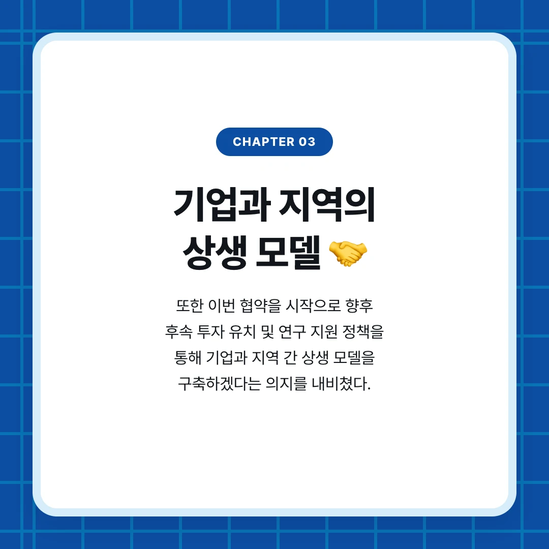 chapter 03. 기업과 지역의 상생 모델 🤝. 또한 이번 협약을 시작으로 향후 후속 투자 유치 및 연구 지원 정책을 통해 기업과 지역 간 상생 모델을 구축하겠다는 의지를 내비쳤다.