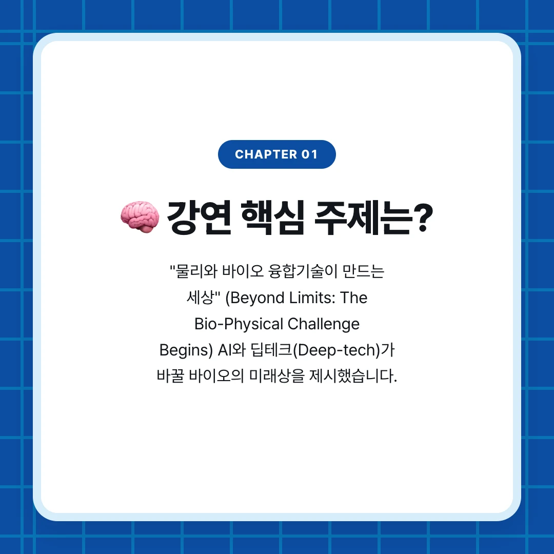 chapter 01. 🧠 강연 핵심 주제는?. "물리와 바이오 융합기술이 만드는 세상" (Beyond Limits: The Bio-Physical Challenge Begins) AI와 딥테크(Deep-tech)가 바꿀 바이오의 미래상을 제시했습니다.