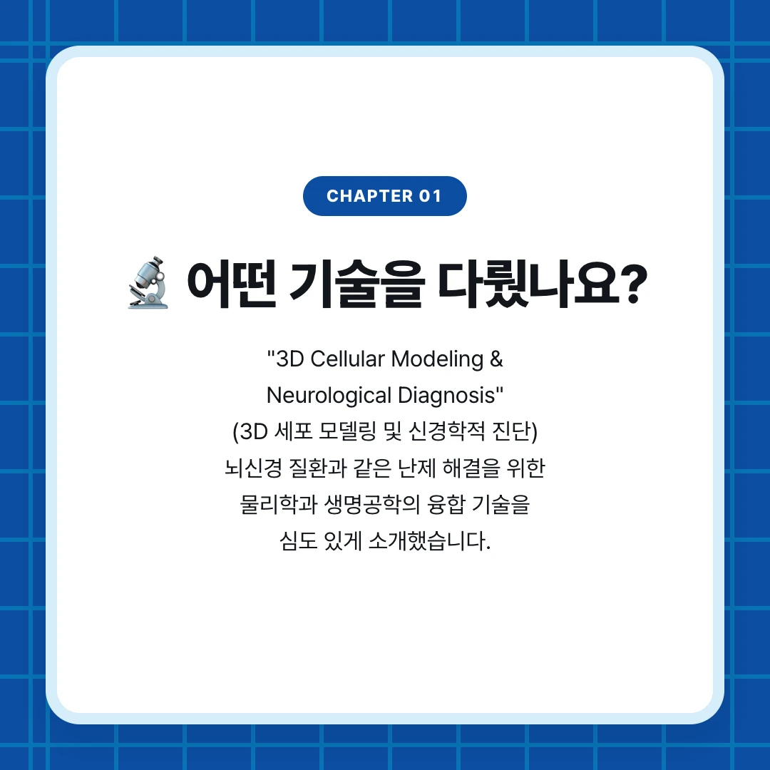 chapter 01. 🔬 어떤 기술을 다뤘나요?. "3D Cellular Modeling & Neurological Diagnosis" (3D 세포 모델링 및 신경학적 진단) 뇌신경 질환과 같은 난제 해결을 위한 물리학과 생명공학의 융합 기술을 심도 있게 소개했습니다.