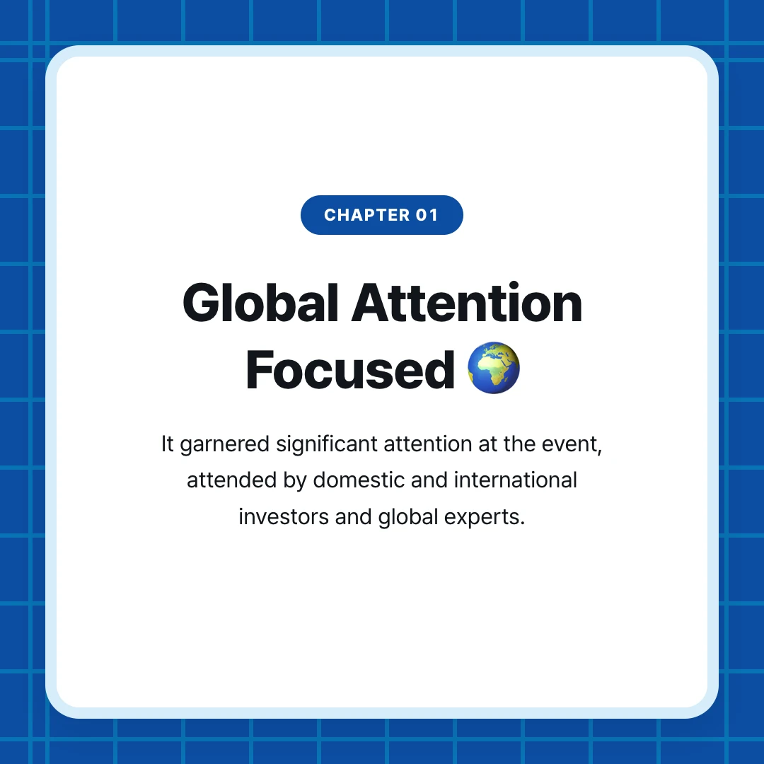 chapter 01. Global Attention Focused 🌍. It garnered significant attention at the event, attended by domestic and international investors and global experts.