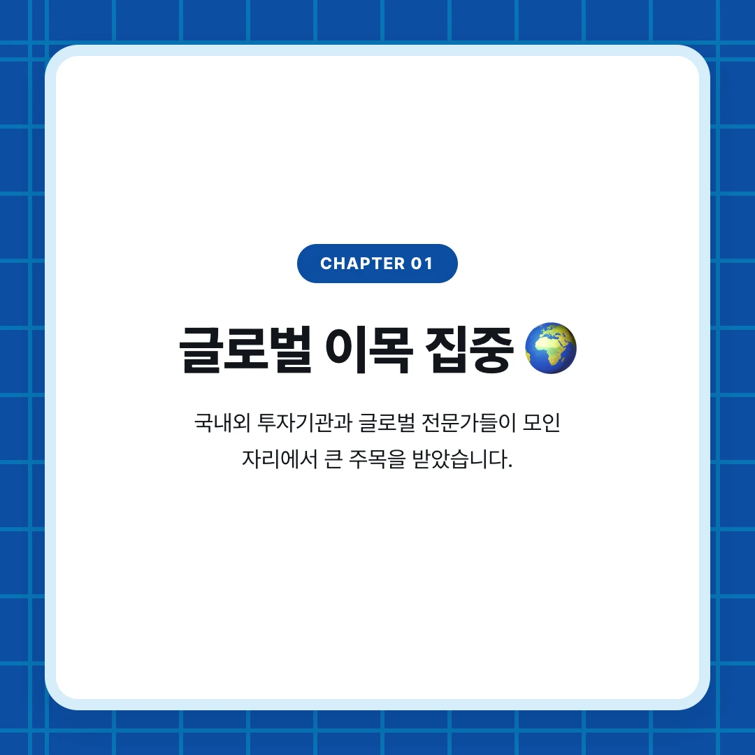 chapter 01. 글로벌 이목 집중 🌍. 국내외 투자기관과 글로벌 전문가들이 모인 자리에서 큰 주목을 받았습니다.
