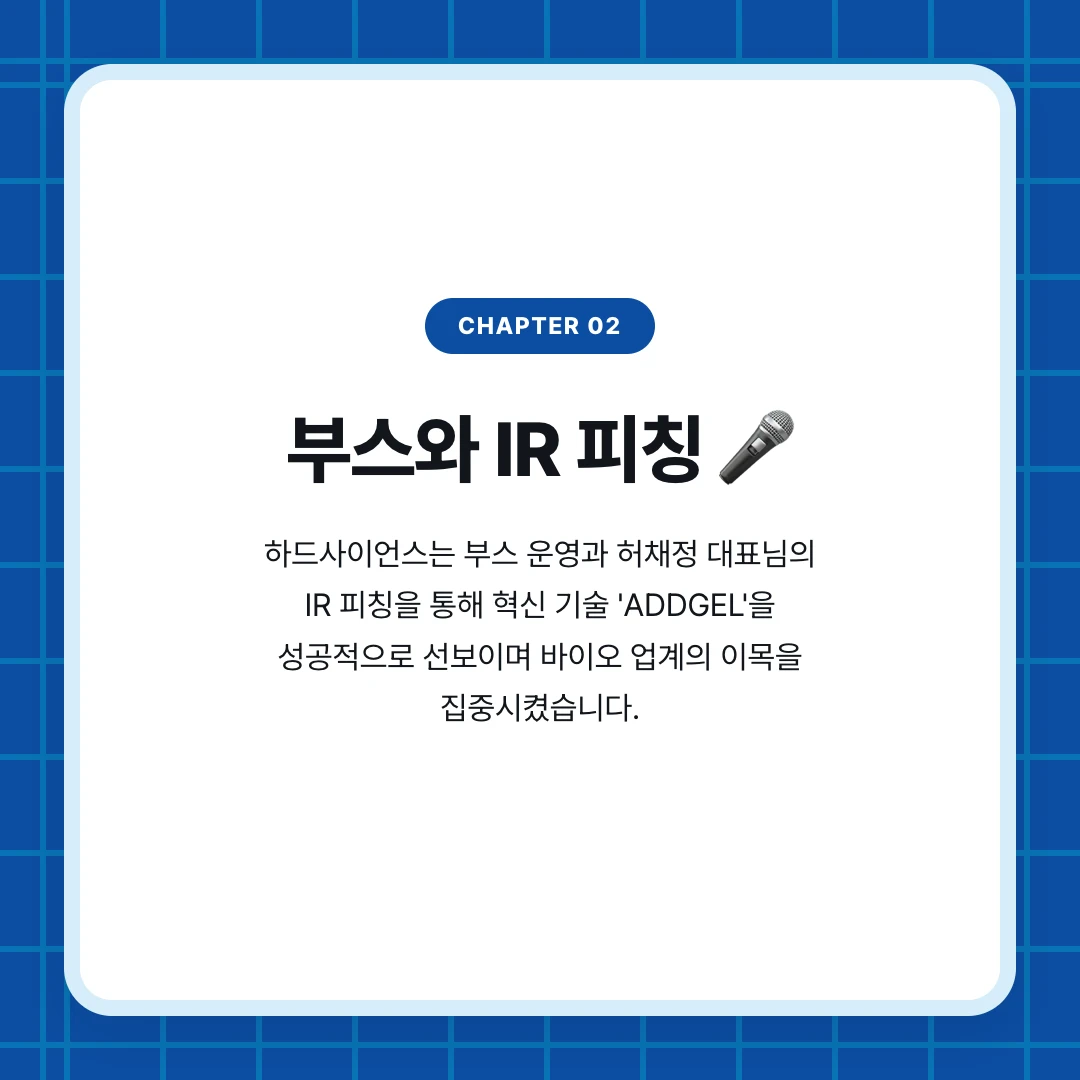 chapter 02. 부스와 IR 피칭 🎤. 하드사이언스는 부스 운영과 허채정 대표님의 IR 피칭을 통해 혁신 기술 'ADDGEL'을 성공적으로 선보이며 바이오 업계의 이목을 집중시켰습니다.