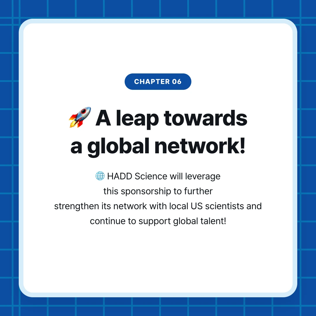 chapter 06. 🚀 A leap towards a global network!. 🌐 HADD Science will leverage this sponsorship to further strengthen its network with local US scientists and continue to support global talent!