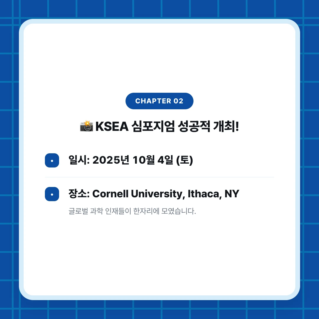 chapter 02. 📸 KSEA 심포지엄 성공적 개최!. 일시: 2025년 10월 4일 (토). 장소: Cornell University, Ithaca, NY. 글로벌 과학 인재들이 한자리에 모였습니다.