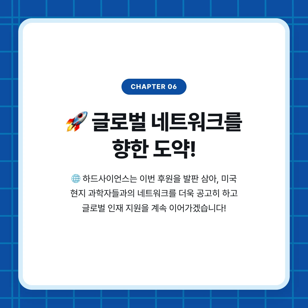 chapter 06. 🚀 글로벌 네트워크를 향한 도약!. 🌐 하드사이언스는 이번 후원을 발판 삼아, 미국 현지 과학자들과의 네트워크를 더욱 공고히 하고 글로벌 인재 지원을 계속 이어가겠습니다!