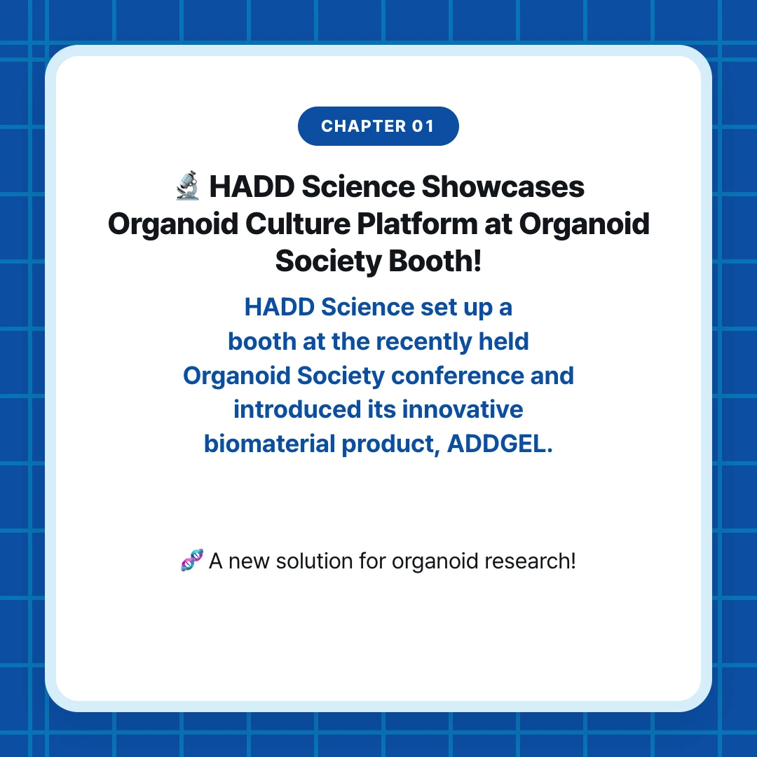 chapter 01. 🔬 HADD Science Showcases Organoid Culture Platform at Organoid Society Booth!. HADD Science set up a booth at the recently held Organoid Society conference and introduced its innovative biomaterial product, ADDGEL.. 🧬 A new solution for organoid research!
