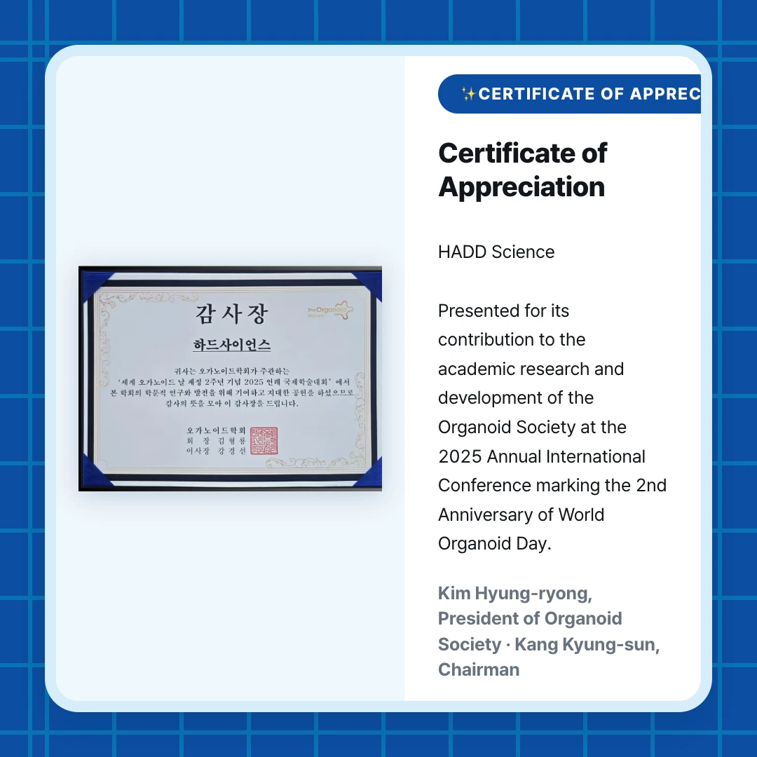 ✨Certificate of Appreciation✨. Certificate of Appreciation. HADD Science Presented for its contribution to the academic research and development of the Organoid Society at the 2025 Annual International Conference marking the 2nd Anniversary of World Organoid Day.. Kim Hyung-ryong, President of Organoid Society · Kang Kyung-sun, Chairman