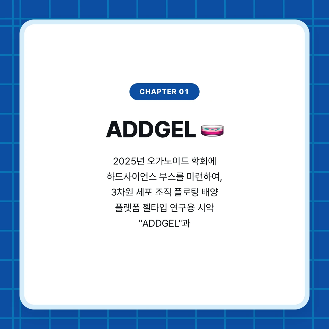 chapter 01. ADDGEL 🧫. 2025년 오가노이드 학회에 하드사이언스 부스를 마련하여, 3차원 세포 조직 플로팅 배양 플랫폼 젤타입 연구용 시약 "ADDGEL"과
