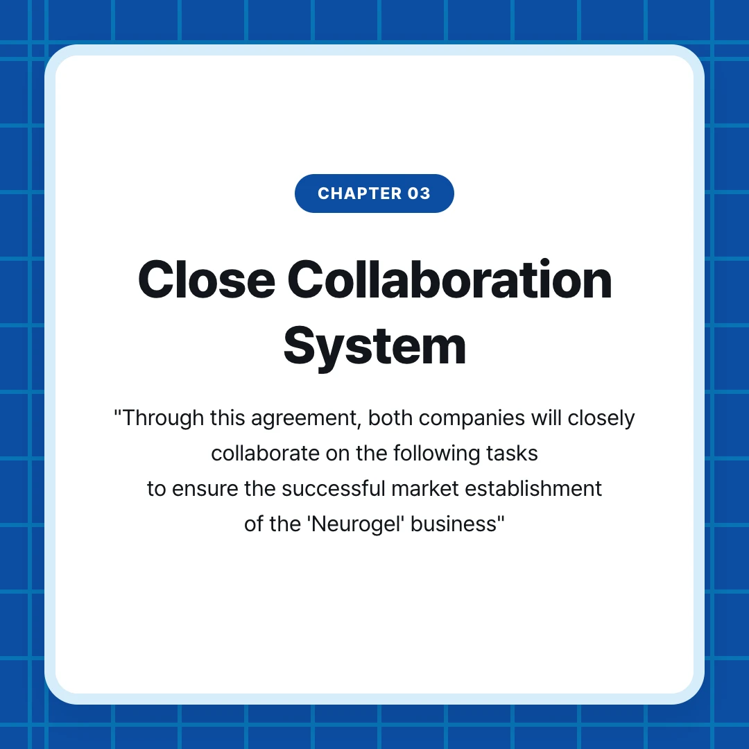 chapter 03. Close Collaboration System. "Through this agreement, both companies will closely collaborate on the following tasks to ensure the successful market establishment of the 'Neurogel' business"