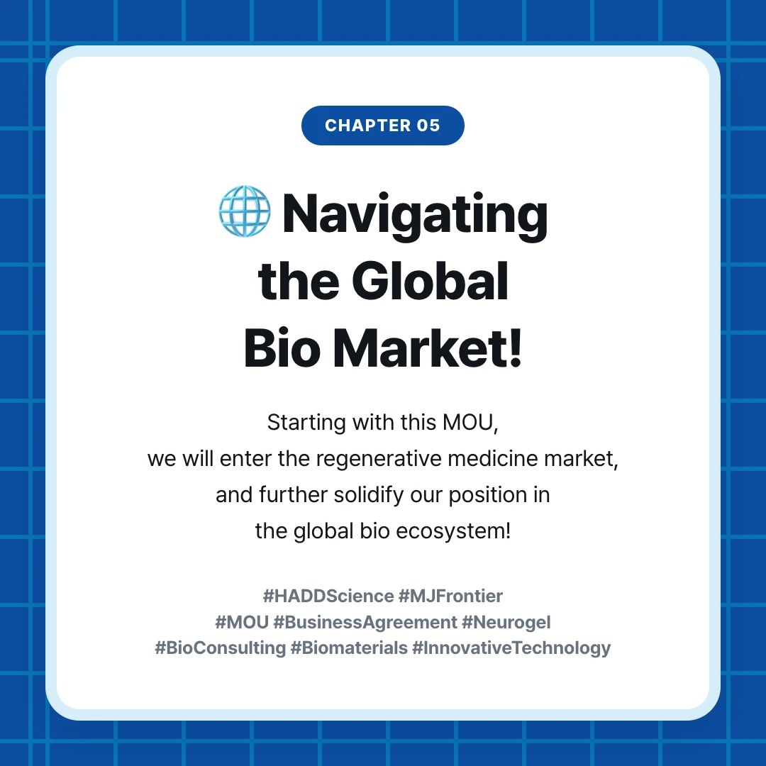 chapter 05. 🌐 Navigating the Global Bio Market!. Starting with this MOU, we will enter the regenerative medicine market, and further solidify our position in the global bio ecosystem!. #HADDScience #MJFrontier #MOU #BusinessAgreement #Neurogel #BioConsulting #Biomaterials #InnovativeTechnology