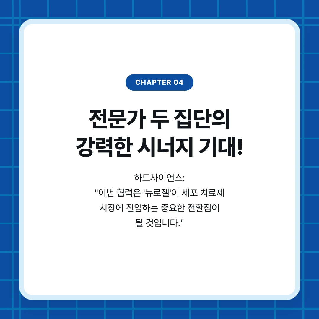 chapter 04. 전문가 두 집단의 강력한 시너지 기대!. 하드사이언스: "이번 협력은 '뉴로젤'이 세포 치료제 시장에 진입하는 중요한 전환점이 될 것입니다."