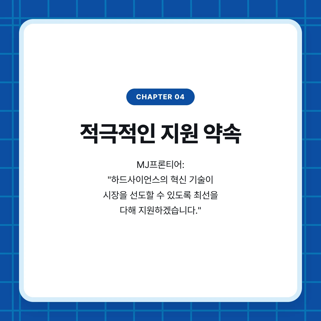 chapter 04. 적극적인 지원 약속. MJ프론티어: "하드사이언스의 혁신 기술이 시장을 선도할 수 있도록 최선을 다해 지원하겠습니다."