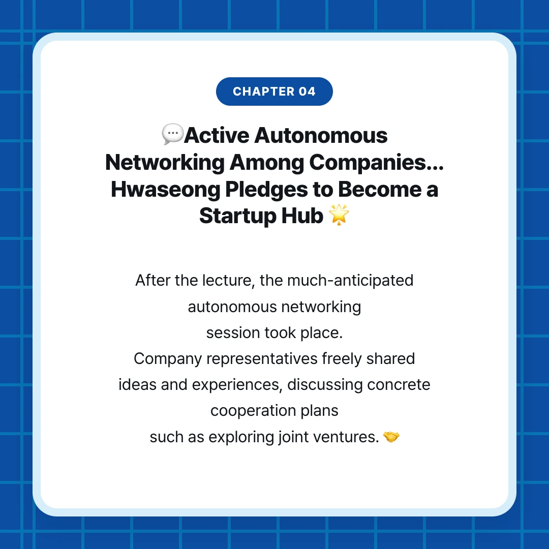 chapter 04. 💬Active Autonomous Networking Among Companies... Hwaseong Pledges to Become a Startup Hub 🌟. After the lecture, the much-anticipated autonomous networking session took place. Company representatives freely shared ideas and experiences, discussing concrete cooperation plans such as exploring joint ventures. 🤝