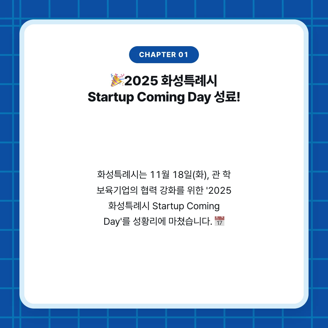 chapter 01. 🎉2025 화성특례시 Startup Coming Day 성료!. 화성특례시는 11월 18일(화), 관 학 보육기업의 협력 강화를 위한 '2025 화성특례시 Startup Coming Day'를 성황리에 마쳤습니다. 📅