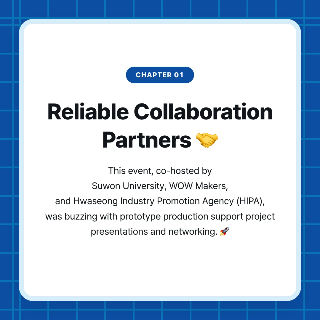 chapter 01. Reliable Collaboration Partners 🤝. This event, co-hosted by Suwon University, WOW Makers, and Hwaseong Industry Promotion Agency (HIPA), was buzzing with prototype production support project presentations and networking. 🚀