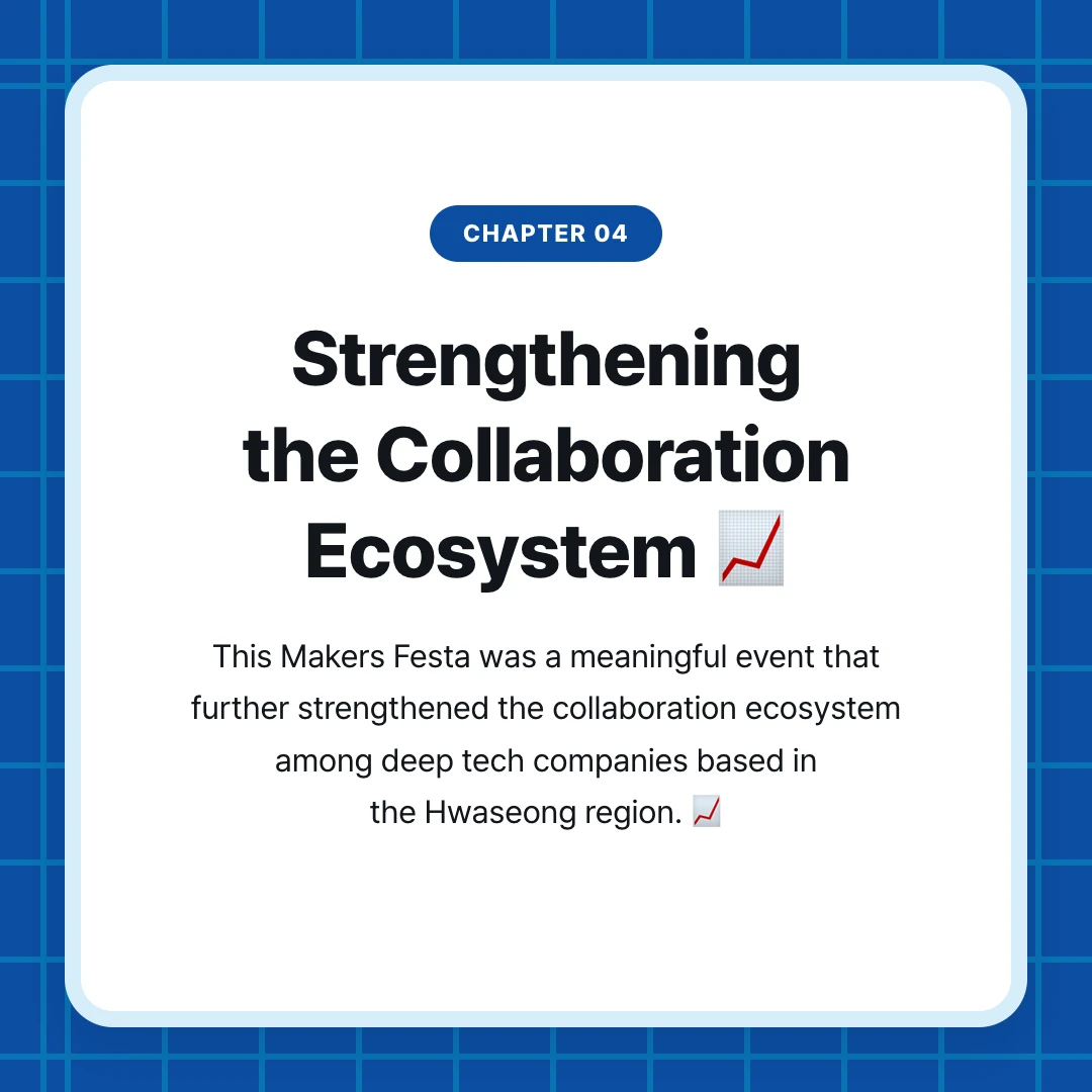 chapter 04. Strengthening the Collaboration Ecosystem 📈. This Makers Festa was a meaningful event that further strengthened the collaboration ecosystem among deep tech companies based in the Hwaseong region. 📈