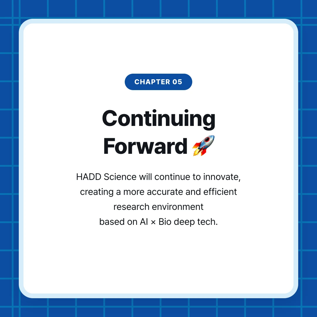 chapter 05. Continuing Forward 🚀. HADD Science will continue to innovate, creating a more accurate and efficient research environment based on AI × Bio deep tech.