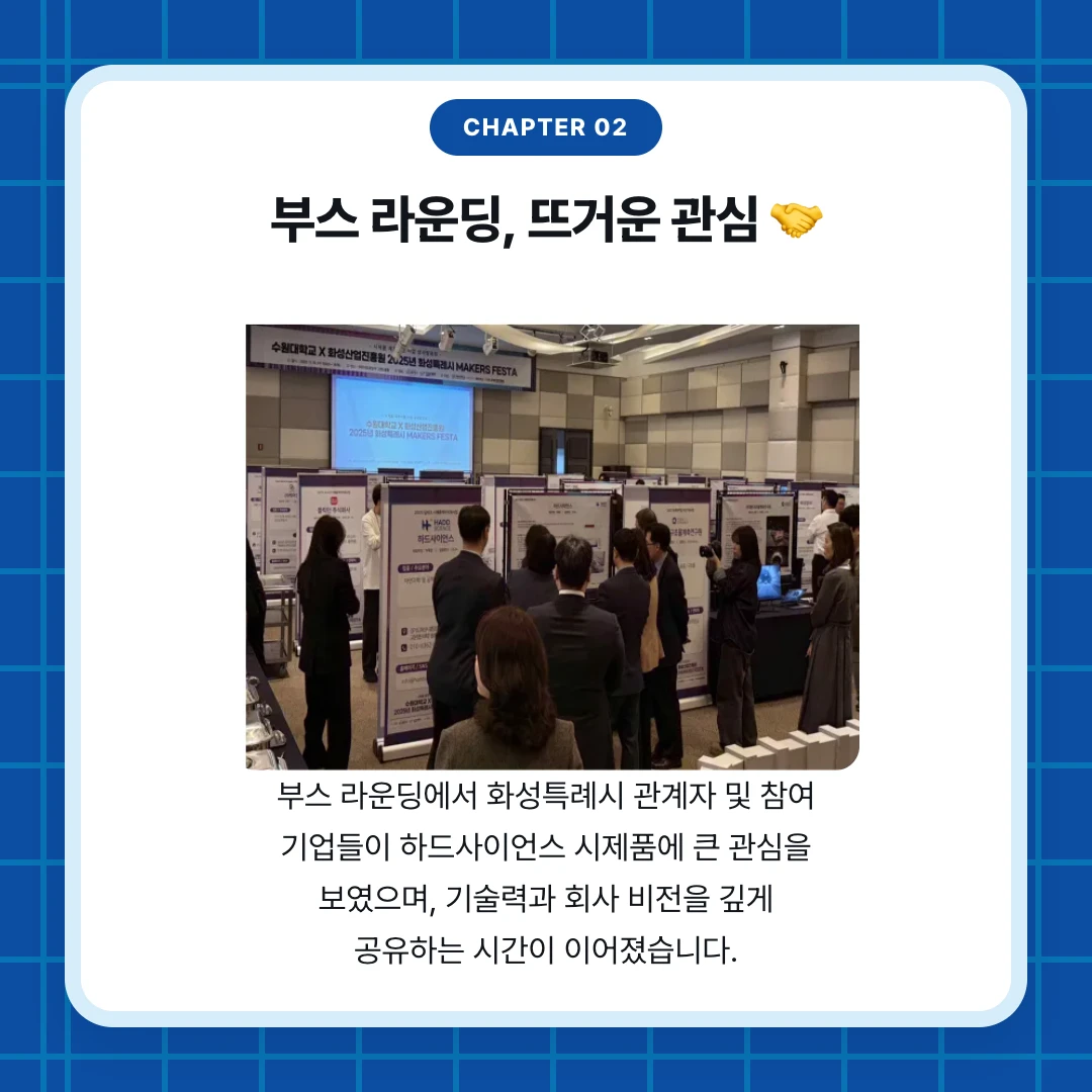 chapter 02. 부스 라운딩, 뜨거운 관심 🤝. 부스 라운딩에서 화성특례시 관계자 및 참여 기업들이 하드사이언스 시제품에 큰 관심을 보였으며, 기술력과 회사 비전을 깊게 공유하는 시간이 이어졌습니다.