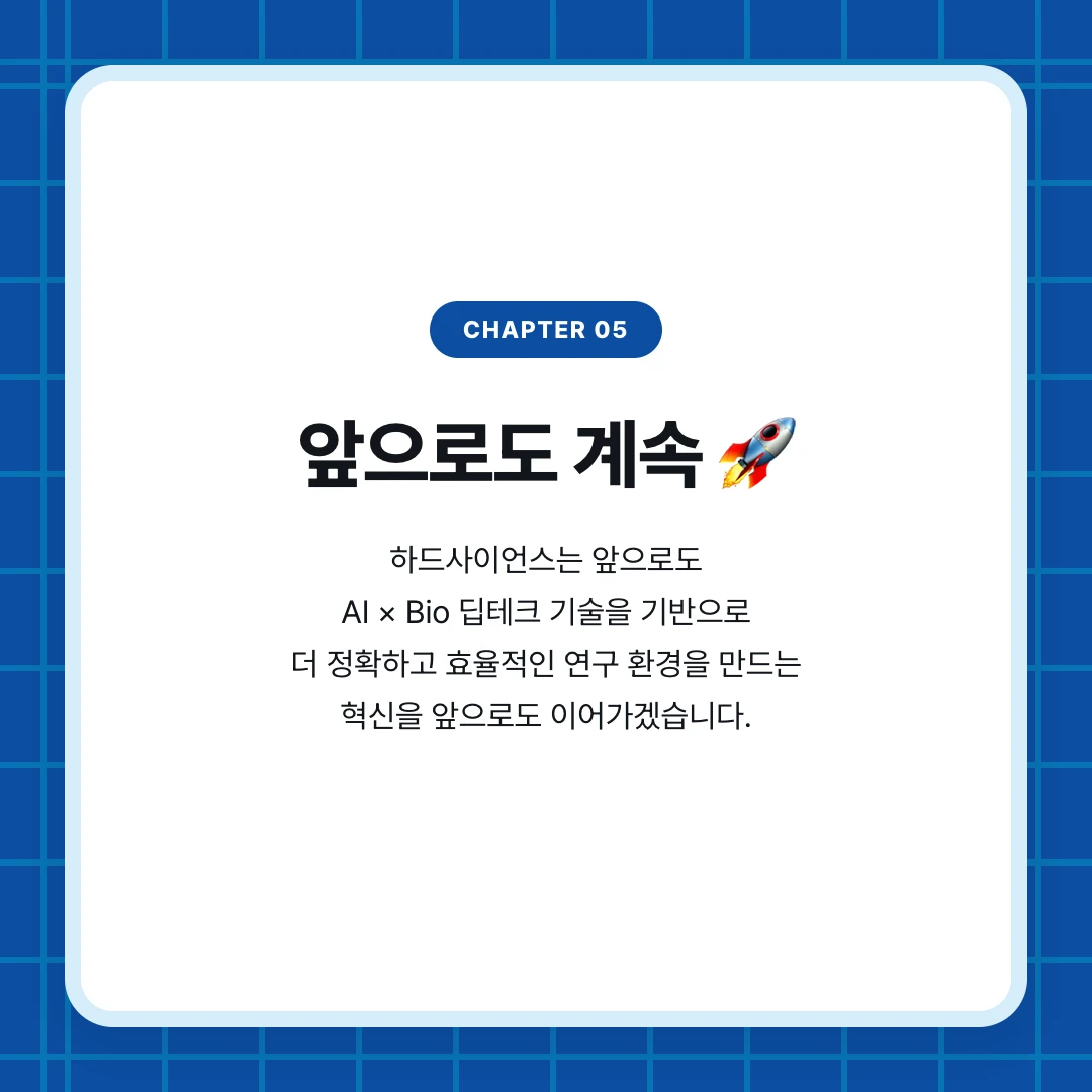 chapter 05. 앞으로도 계속 🚀. 하드사이언스는 앞으로도 AI × Bio 딥테크 기술을 기반으로 더 정확하고 효율적인 연구 환경을 만드는 혁신을 앞으로도 이어가겠습니다.