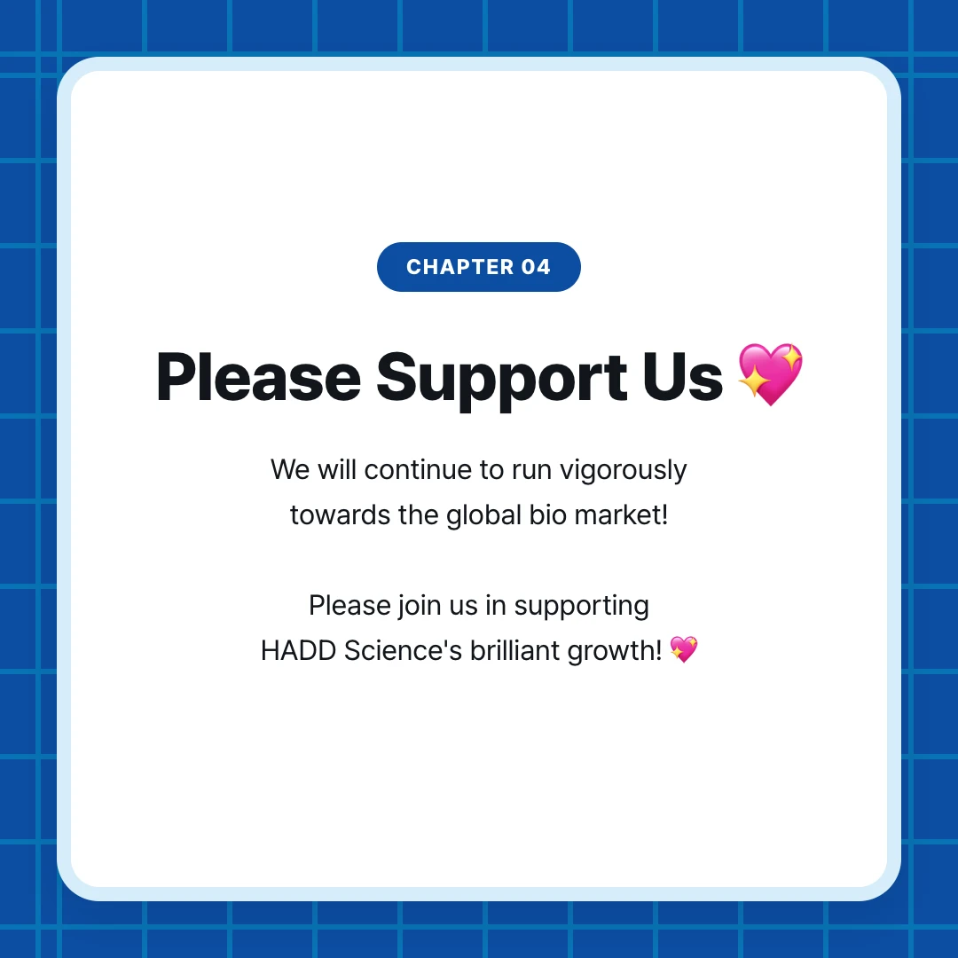 chapter 04. Please Support Us 💖. We will continue to run vigorously towards the global bio market! Please join us in supporting HADD Science's brilliant growth! 💖