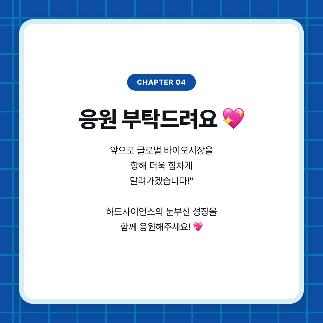 chapter 04. 응원 부탁드려요 💖. 앞으로 글로벌 바이오시장을 향해 더욱 힘차게 달려가겠습니다!" 하드사이언스의 눈부신 성장을 함께 응원해주세요! 💖