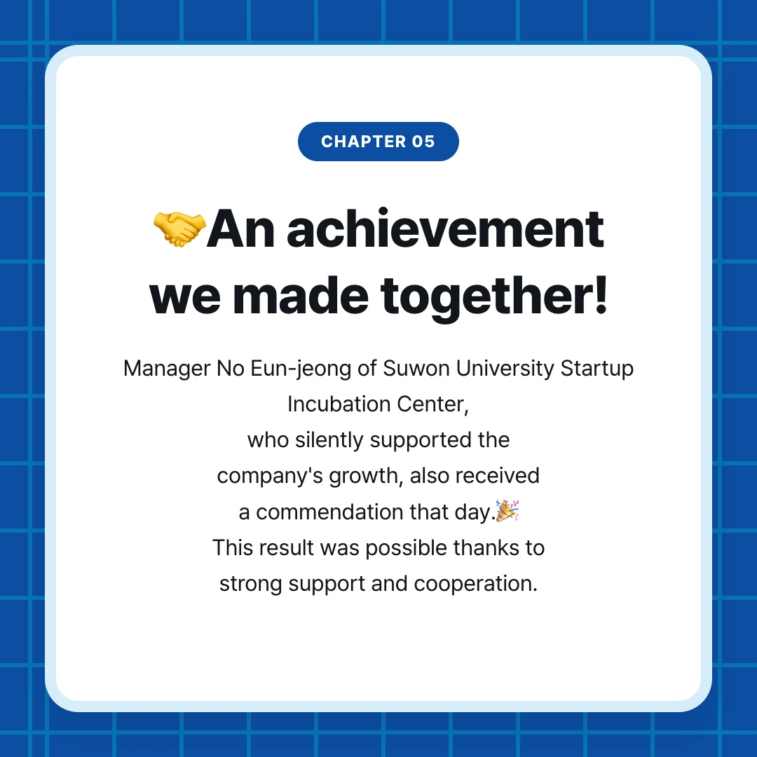 chapter 05. 🤝An achievement we made together!. Manager No Eun-jeong of Suwon University Startup Incubation Center, who silently supported the company's growth, also received a commendation that day.🎉 This result was possible thanks to strong support and cooperation.