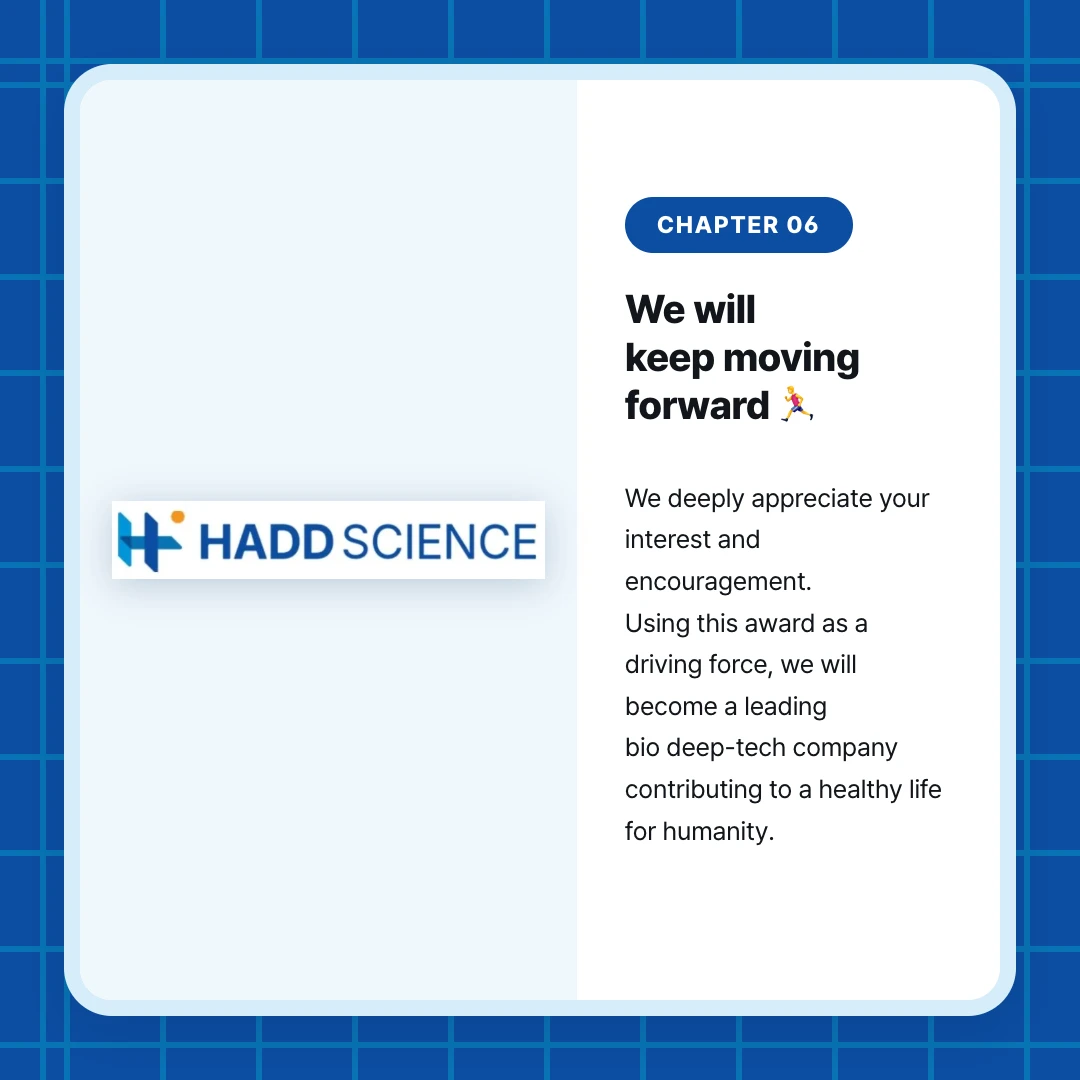 chapter 06. We will keep moving forward 🏃‍♂️. We deeply appreciate your interest and encouragement. Using this award as a driving force, we will become a leading bio deep-tech company contributing to a healthy life for humanity.