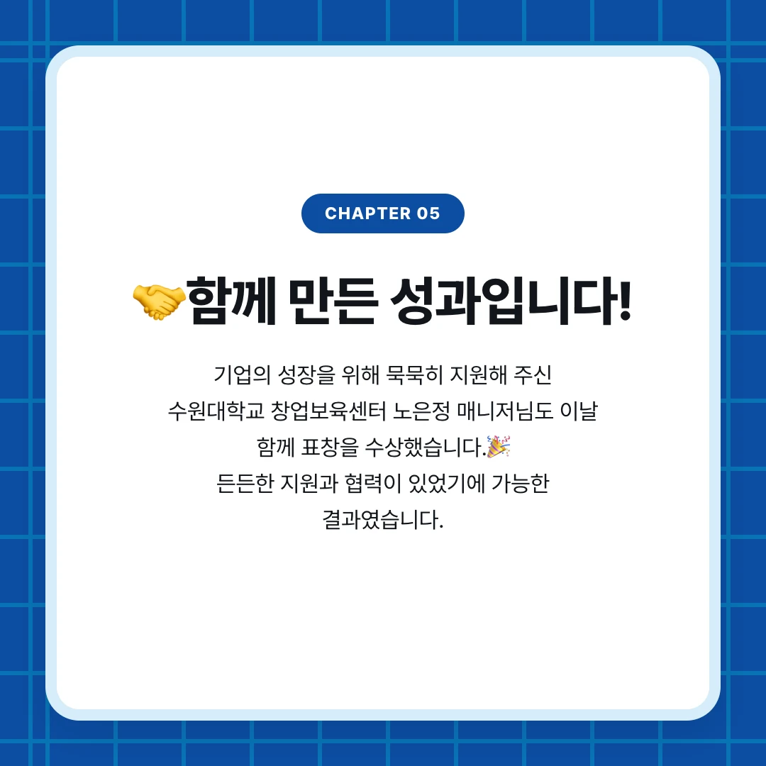 chapter 05. 🤝함께 만든 성과입니다!. 기업의 성장을 위해 묵묵히 지원해 주신 수원대학교 창업보육센터 노은정 매니저님도 이날 함께 표창을 수상했습니다.🎉 든든한 지원과 협력이 있었기에 가능한 결과였습니다.