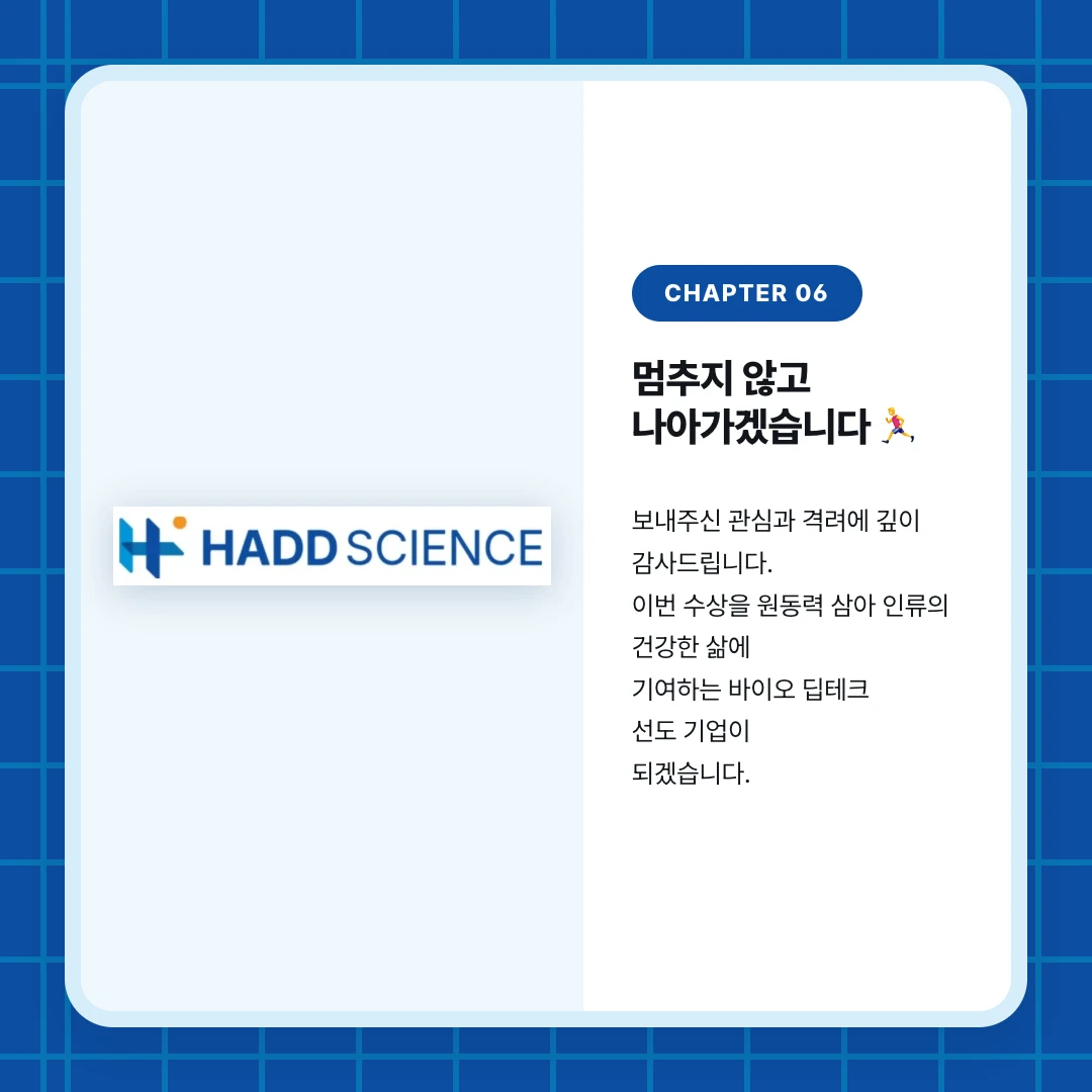 chapter 06. 멈추지 않고 나아가겠습니다 🏃‍♂️. 보내주신 관심과 격려에 깊이 감사드립니다. 이번 수상을 원동력 삼아 인류의 건강한 삶에 기여하는 바이오 딥테크 선도 기업이 되겠습니다.