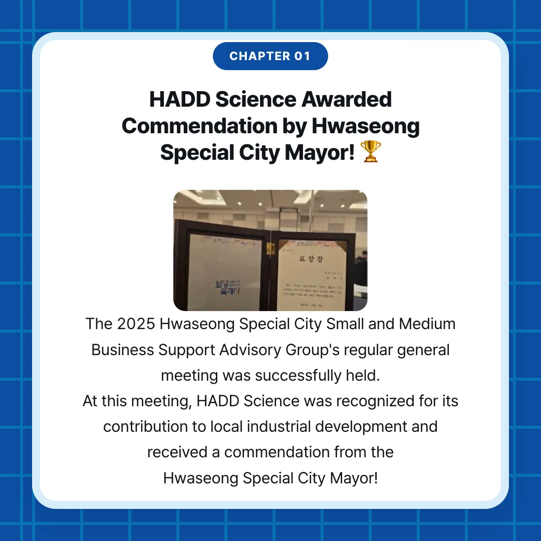 chapter 01. HADD Science Awarded Commendation by Hwaseong Special City Mayor! 🏆. The 2025 Hwaseong Special City Small and Medium Business Support Advisory Group's regular general meeting was successfully held. At this meeting, HADD Science was recognized for its contribution to local industrial development and received a commendation from the Hwaseong Special City Mayor!