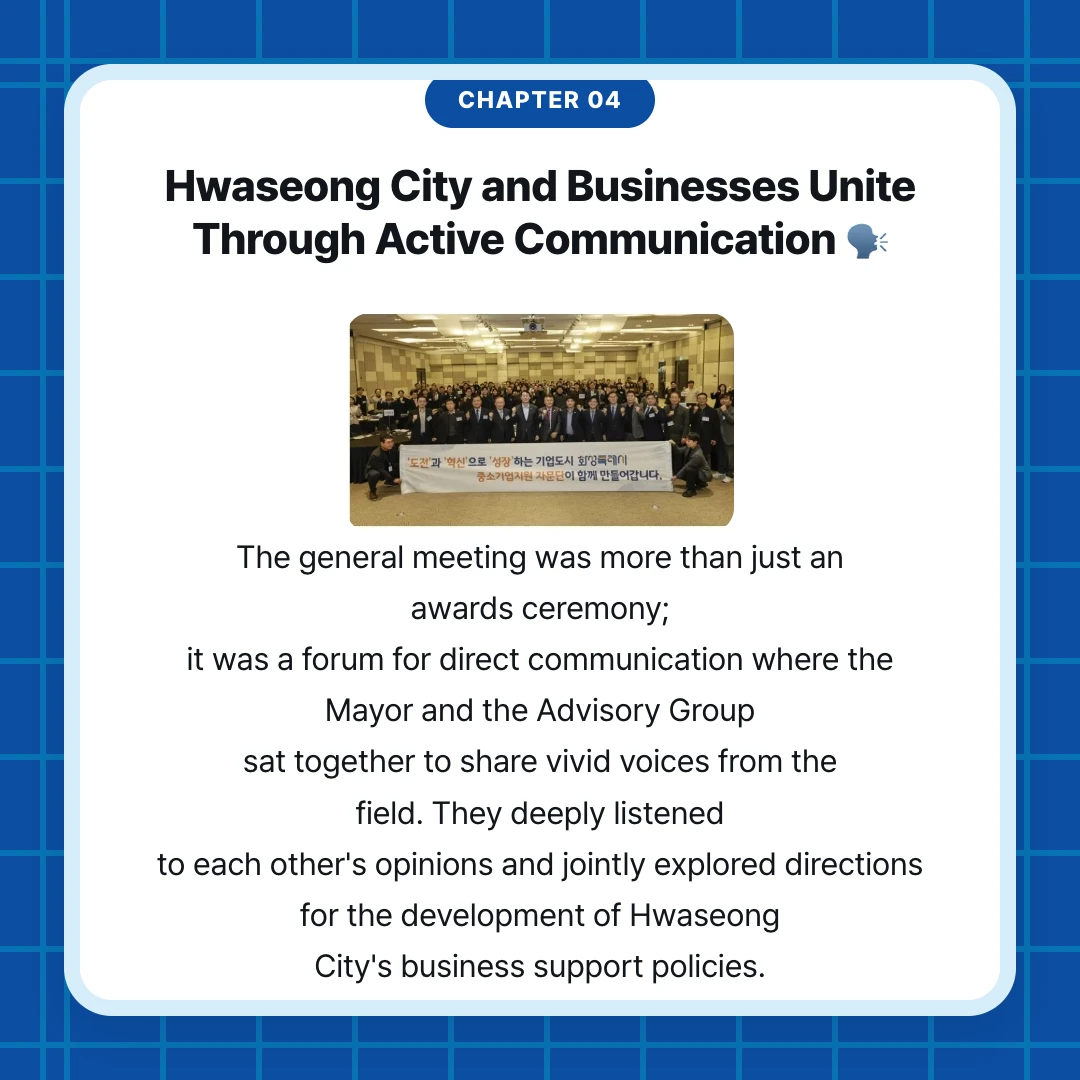 chapter 04. Hwaseong City and Businesses Unite Through Active Communication 🗣️. The general meeting was more than just an awards ceremony; it was a forum for direct communication where the Mayor and the Advisory Group sat together to share vivid voices from the field. They deeply listened to each other's opinions and jointly explored directions for the development of Hwaseong City's business support policies.