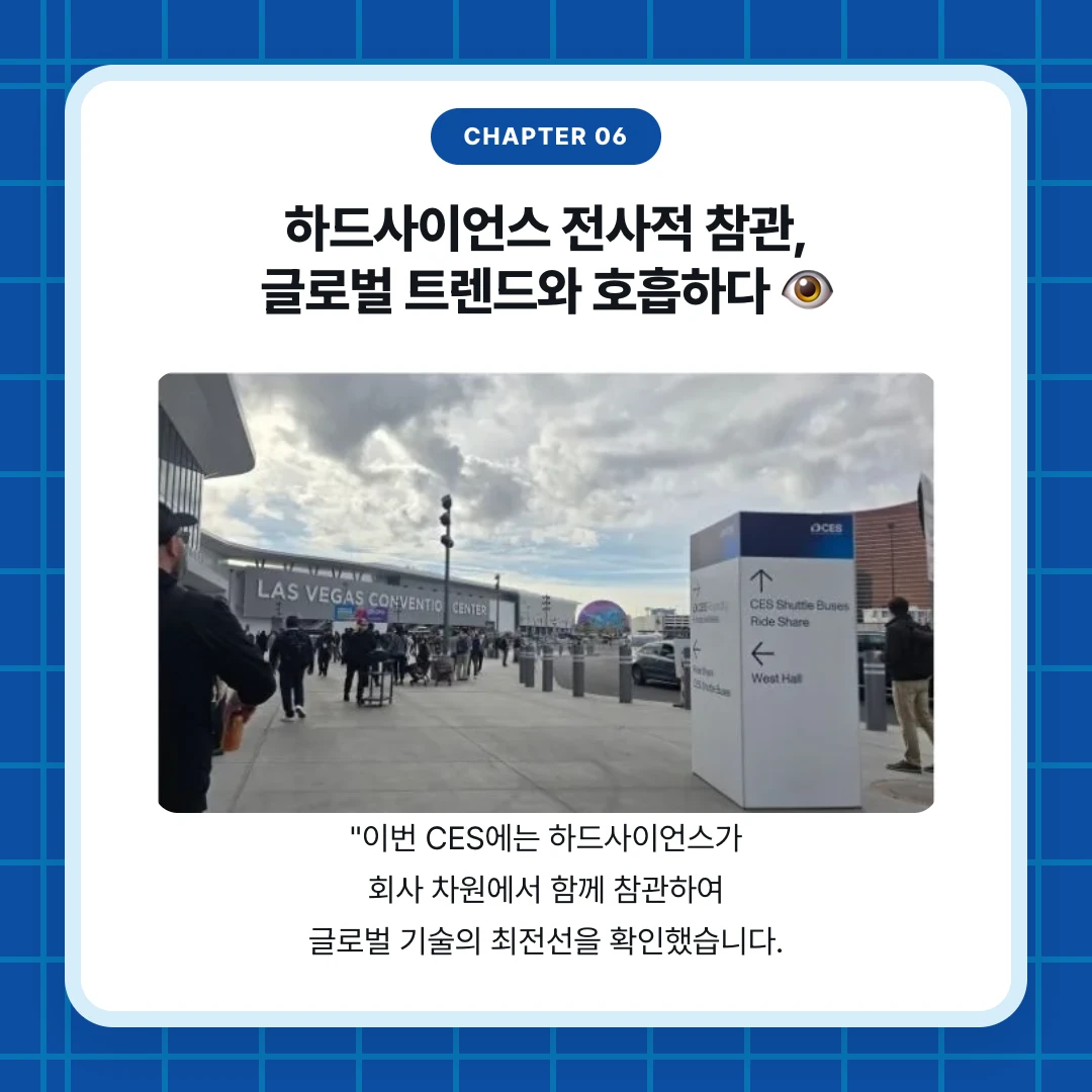 chapter 06. 하드사이언스 전사적 참관, 글로벌 트렌드와 호흡하다 👁️. "이번 CES에는 하드사이언스가 회사 차원에서 함께 참관하여 글로벌 기술의 최전선을 확인했습니다.