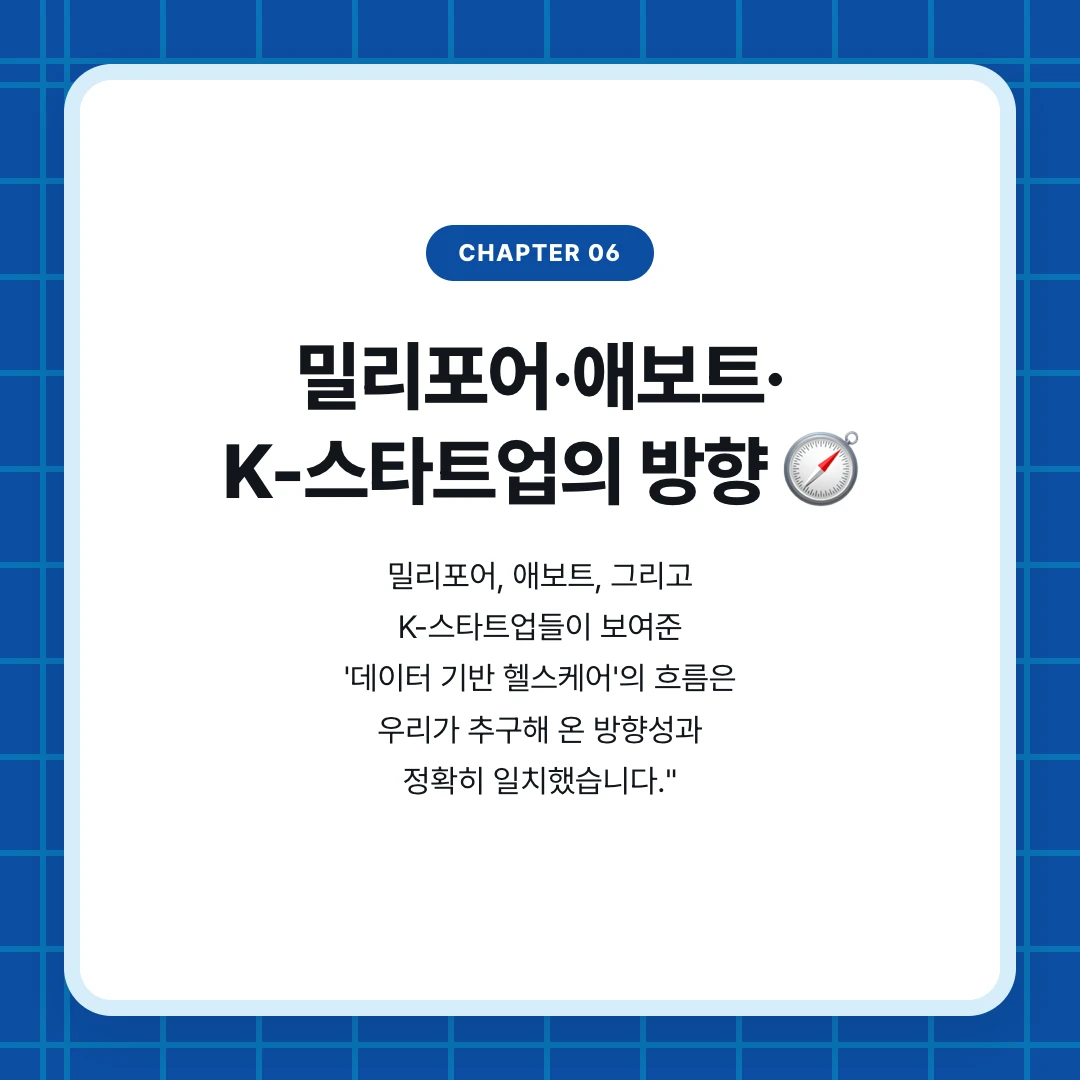 chapter 06. 밀리포어·애보트· K-스타트업의 방향 🧭. 밀리포어, 애보트, 그리고 K-스타트업들이 보여준 '데이터 기반 헬스케어'의 흐름은 우리가 추구해 온 방향성과 정확히 일치했습니다."