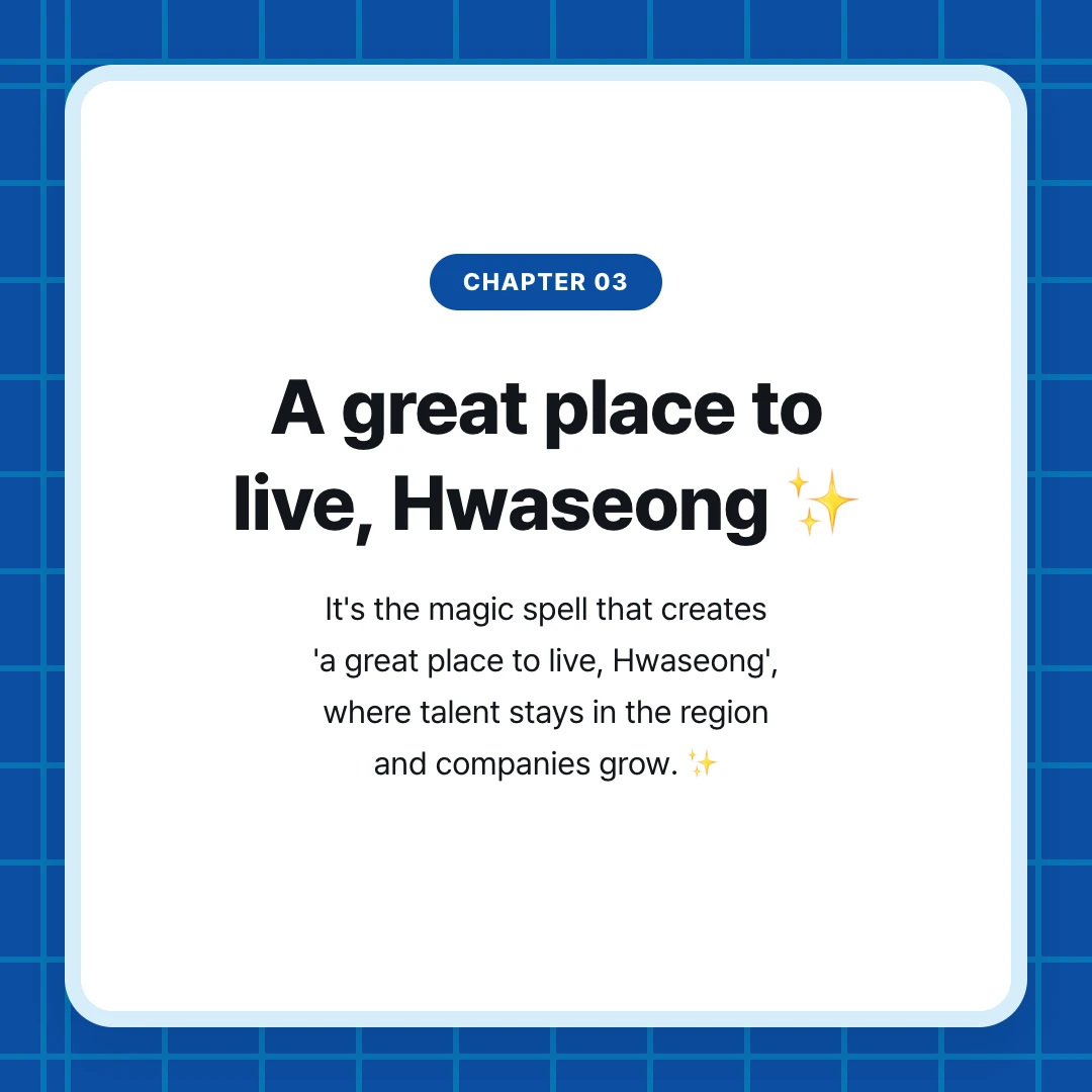 chapter 03. A great place to live, Hwaseong ✨. It's the magic spell that creates 'a great place to live, Hwaseong', where talent stays in the region and companies grow. ✨