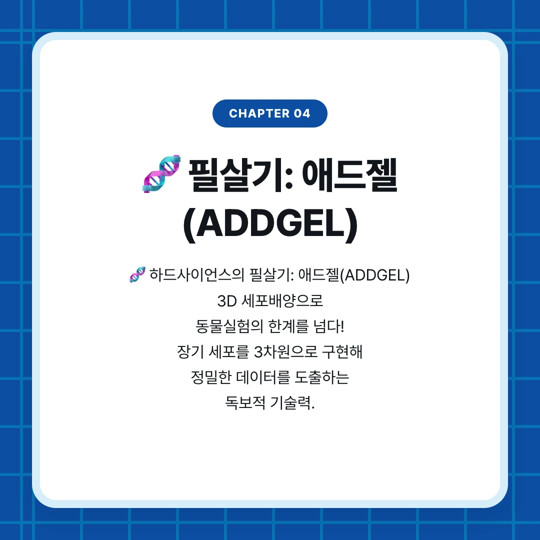 chapter 04. 🧬 필살기: 애드젤(ADDGEL). 🧬 하드사이언스의 필살기: 애드젤(ADDGEL) 3D 세포배양으로 동물실험의 한계를 넘다! 장기 세포를 3차원으로 구현해 정밀한 데이터를 도출하는 독보적 기술력.
