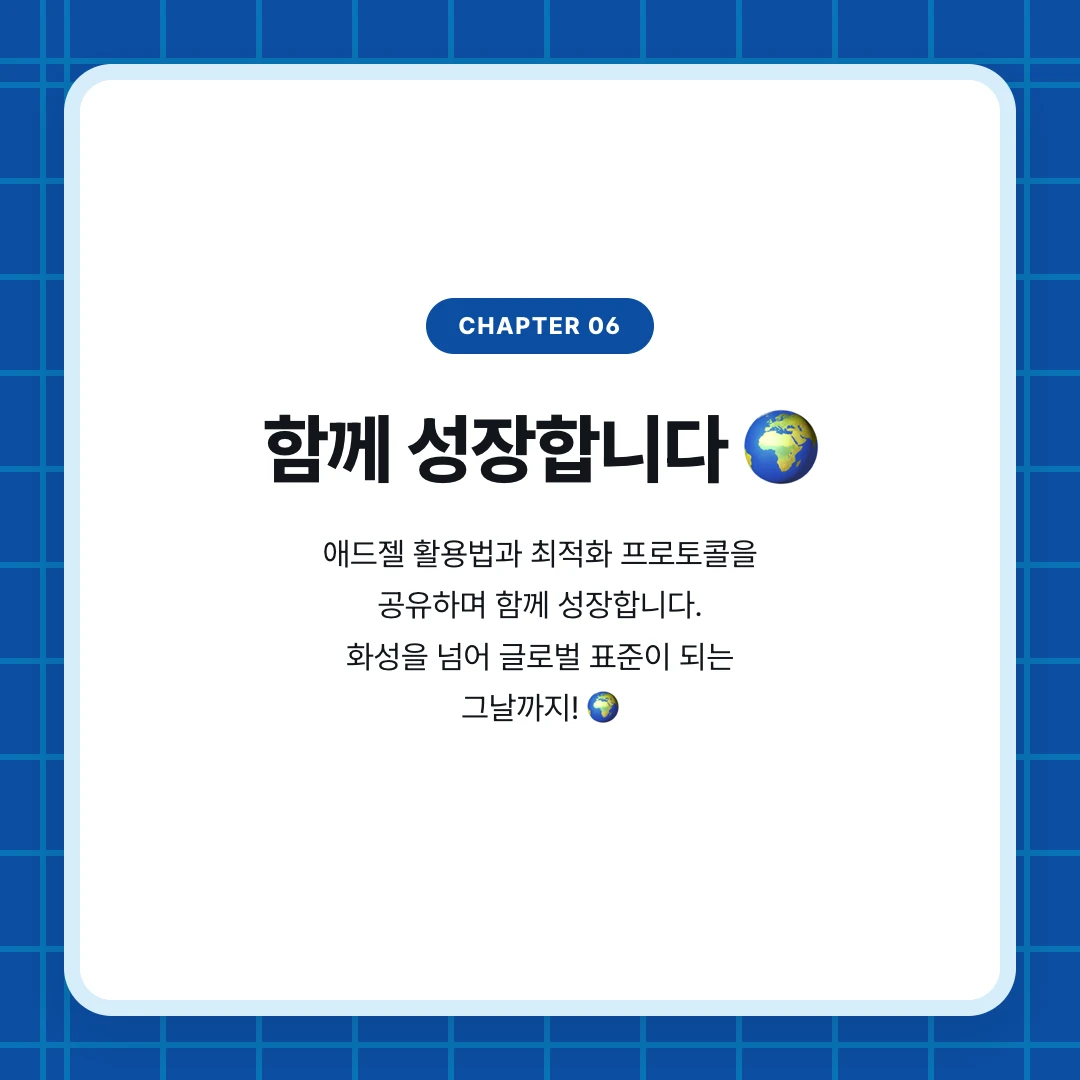 chapter 06. 함께 성장합니다 🌍. 애드젤 활용법과 최적화 프로토콜을 공유하며 함께 성장합니다. 화성을 넘어 글로벌 표준이 되는 그날까지! 🌍
