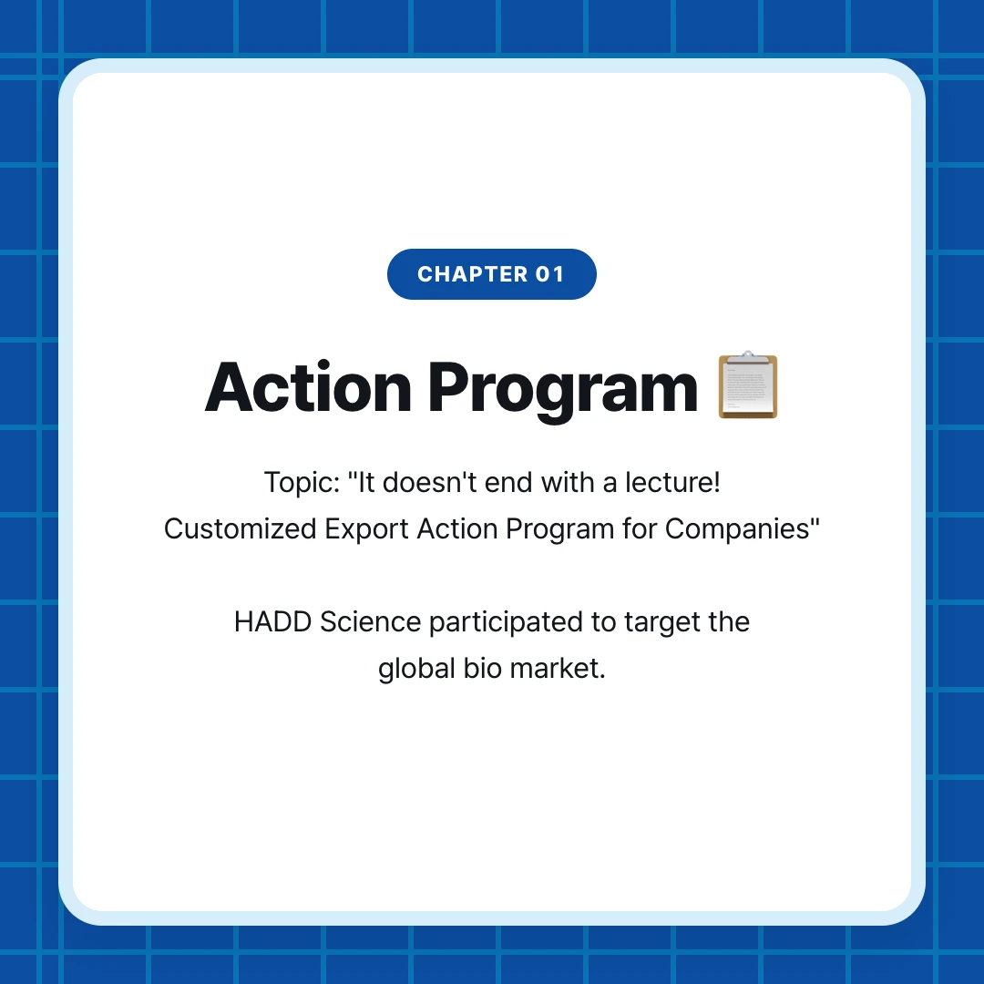 chapter 01. Action Program 📋. Topic: "It doesn't end with a lecture! Customized Export Action Program for Companies" HADD Science participated to target the global bio market.