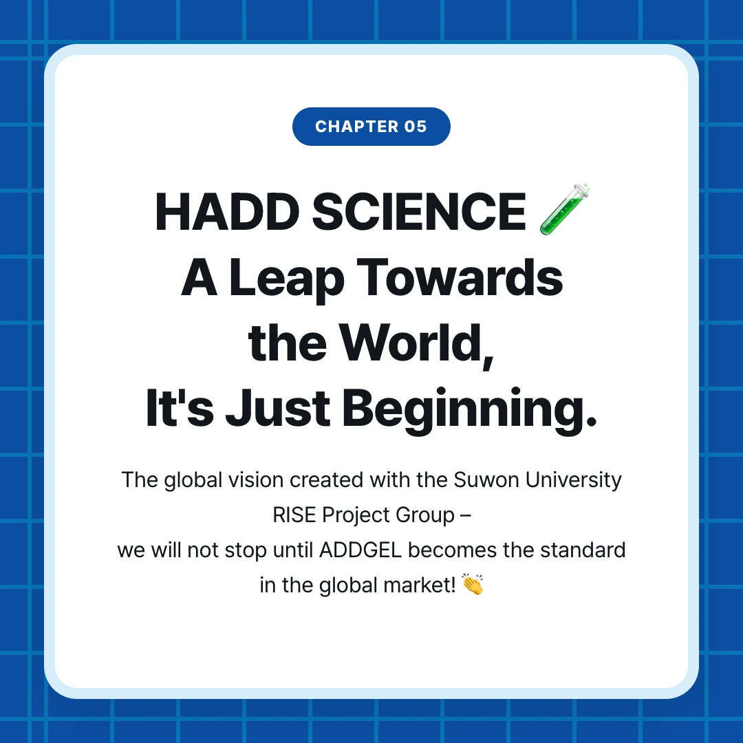 chapter 05. HADD SCIENCE 🧪 A Leap Towards the World, It's Just Beginning.. The global vision created with the Suwon University RISE Project Group – we will not stop until ADDGEL becomes the standard in the global market! 👏