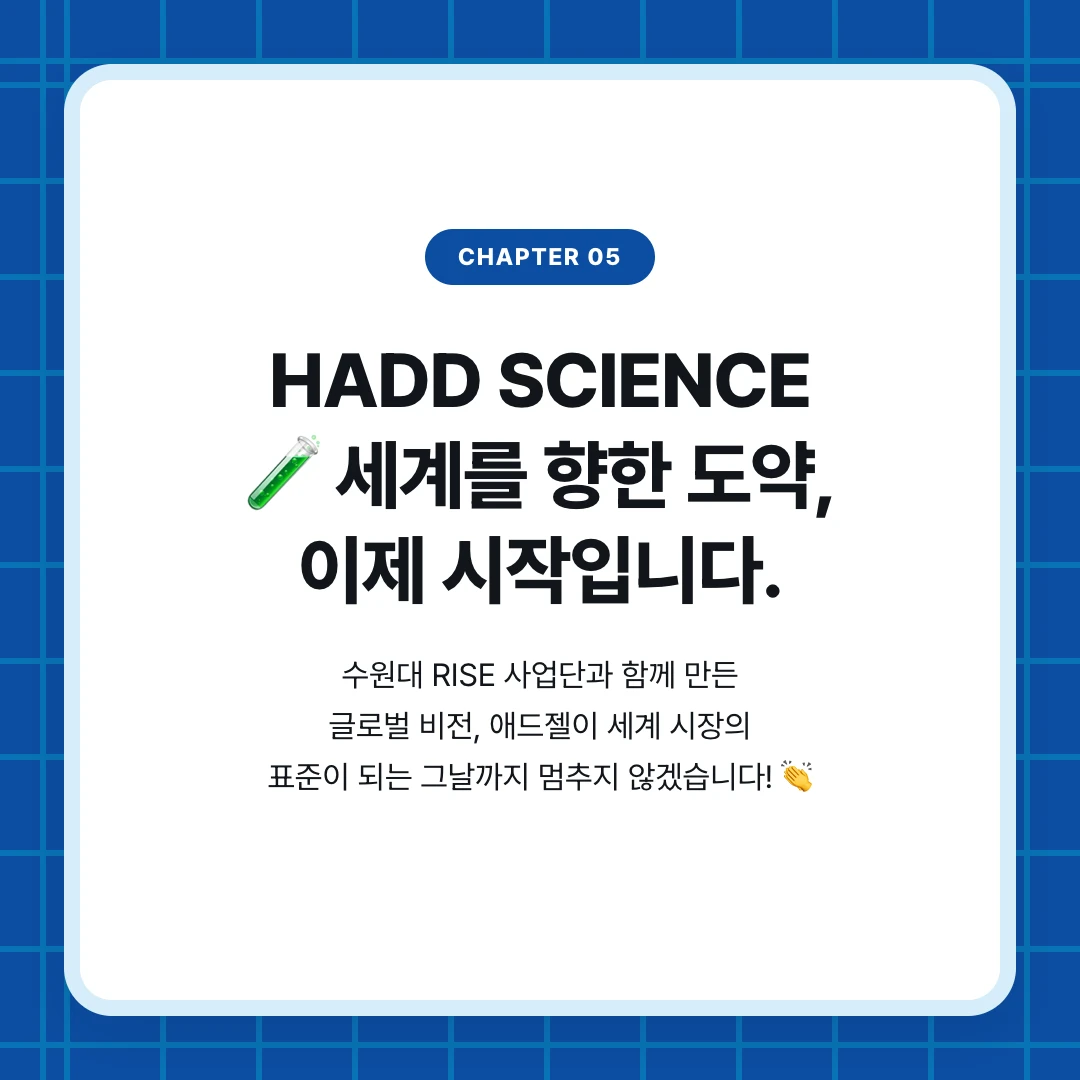 chapter 05. HADD SCIENCE 🧪 세계를 향한 도약, 이제 시작입니다.. 수원대 RISE 사업단과 함께 만든 글로벌 비전, 애드젤이 세계 시장의 표준이 되는 그날까지 멈추지 않겠습니다! 👏